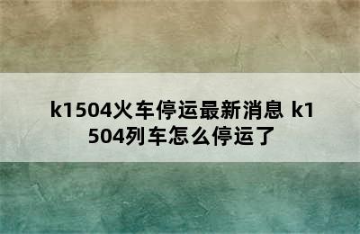 k1504火车停运最新消息 k1504列车怎么停运了